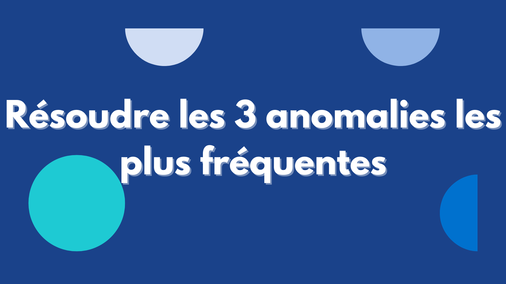 Résoudre les 3 anomalies les plus fréquentes